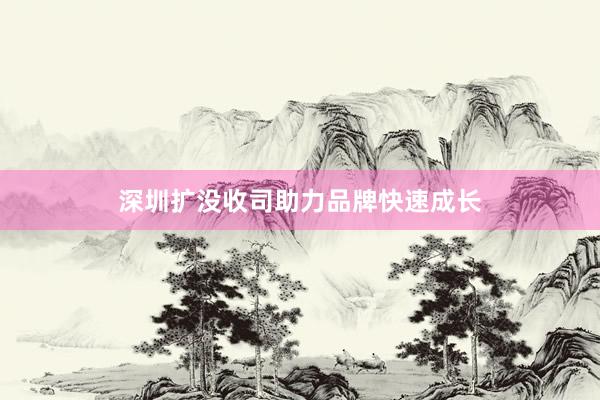 深圳扩没收司助力品牌快速成长