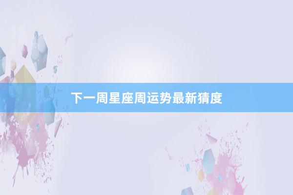 下一周星座周运势最新猜度