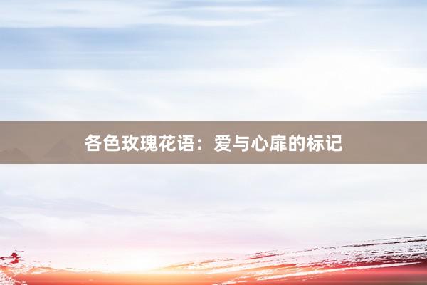 各色玫瑰花语：爱与心扉的标记